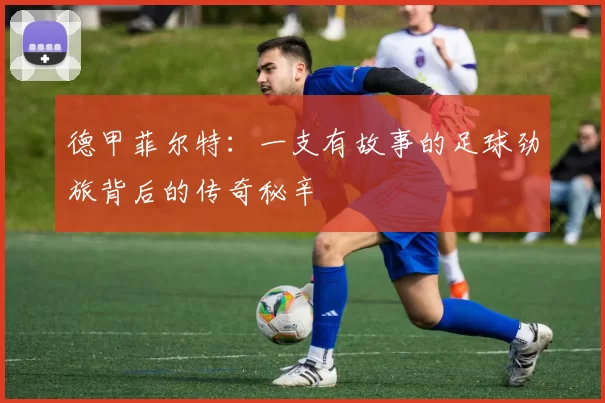 德甲菲尔特：一支有故事的足球劲旅背后的传奇秘辛