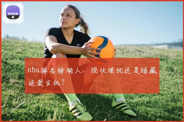 nba排名榜湖人，现状堪忧还是暗藏逆袭玄机？