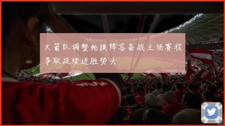 火箭队调整轮换阵容备战主场赛程争取延续连胜势头