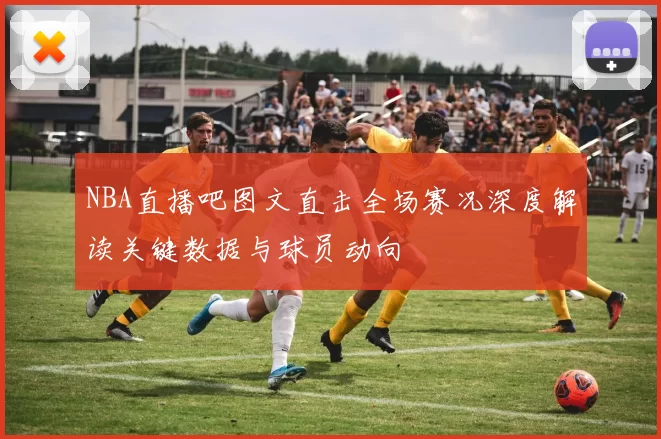 NBA直播吧图文直击全场赛况深度解读关键数据与球员动向