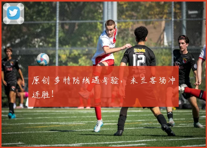 原创 多特防线遇考验，米兰客场冲连胜！