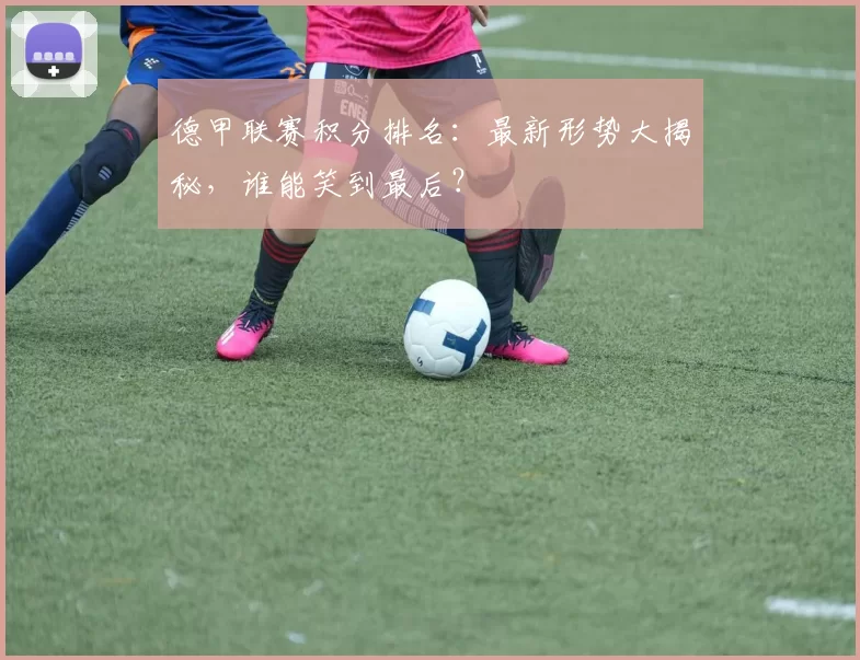 德甲联赛积分排名：最新形势大揭秘，谁能笑到最后？