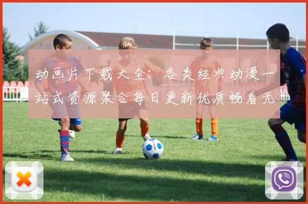 动画片下载大全：各类经典动漫一站式资源聚合每日更新优质畅看无