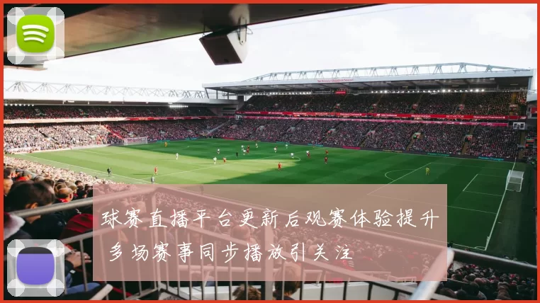 球赛直播平台更新后观赛体验提升 多场赛事同步播放引关注