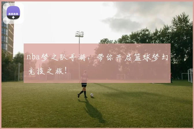 nba梦之队手游，带你开启篮球梦幻竞技之旅！