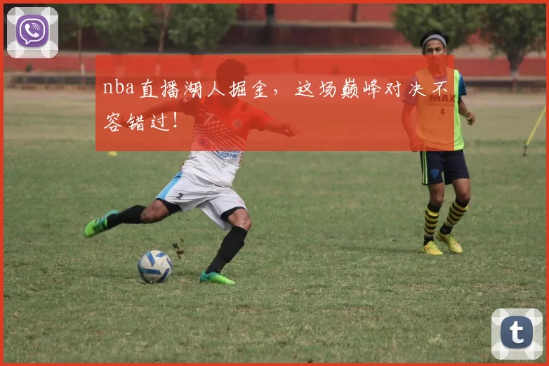 nba直播湖人掘金，这场巅峰对决不容错过！