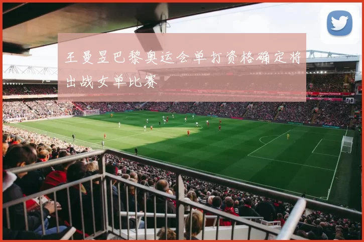 王曼昱巴黎奥运会单打资格确定将出战女单比赛