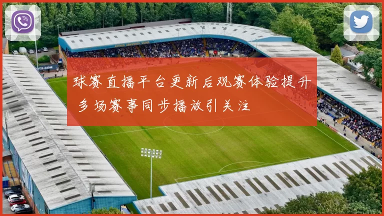 球赛直播平台更新后观赛体验提升 多场赛事同步播放引关注