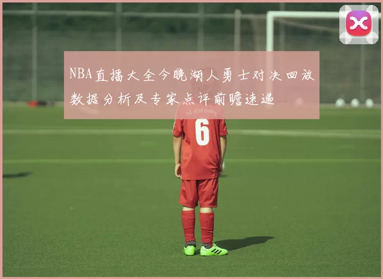 NBA直播大全今晚湖人勇士对决回放数据分析及专家点评前瞻速递