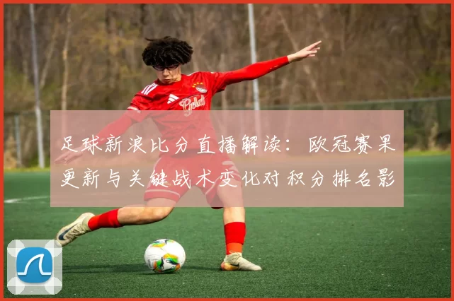 足球新浪比分直播解读：欧冠赛果更新与关键战术变化对积分排名影响
