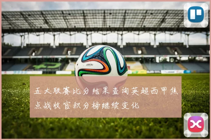 五大联赛比分结果查询英超西甲焦点战收官积分榜继续变化