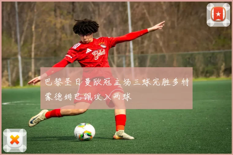 巴黎圣日曼欧冠主场三球完胜多特蒙德姆巴佩攻入两球