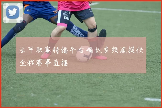 法甲联赛转播平台确认多频道提供全程赛事直播